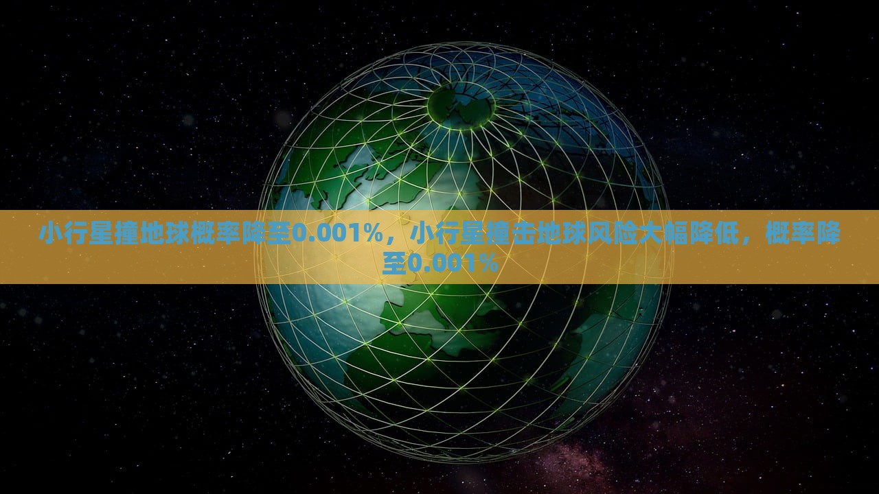 小行星撞地球概率降至0.001%，小行星撞击地球风险大幅降低，概率降至0.001%，小行星撞击地球风险大幅降低，概率降至历史低位——0.001%