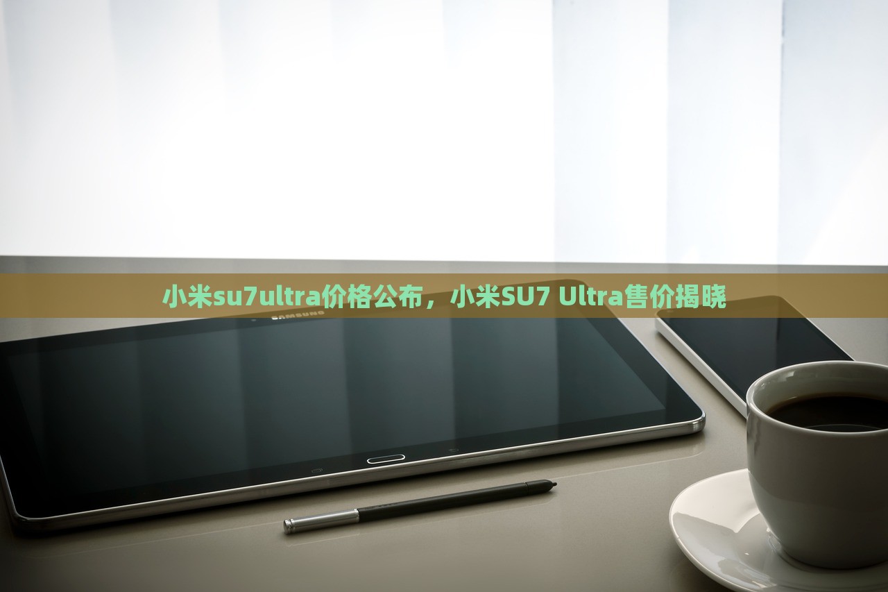 小米su7ultra价格公布，小米SU7 Ultra售价揭晓，小米SU7 Ultra售价揭晓，全新旗舰价格公布！