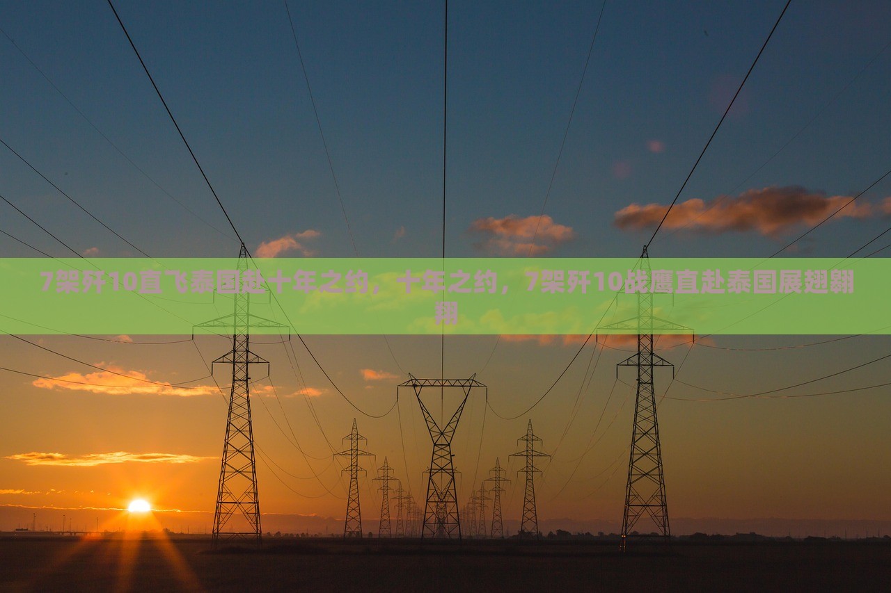 7架歼10直飞泰国赴十年之约，十年之约，7架歼10战鹰直赴泰国展翅翱翔，歼10战鹰赴泰国赴十年之约，七机编队展翅翱翔