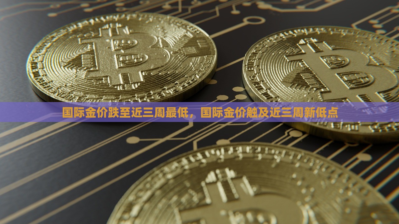 国际金价跌至近三周最低，国际金价触及近三周新低点，国际金价跌至近三周新低，金价触及新低点的市场走势分析