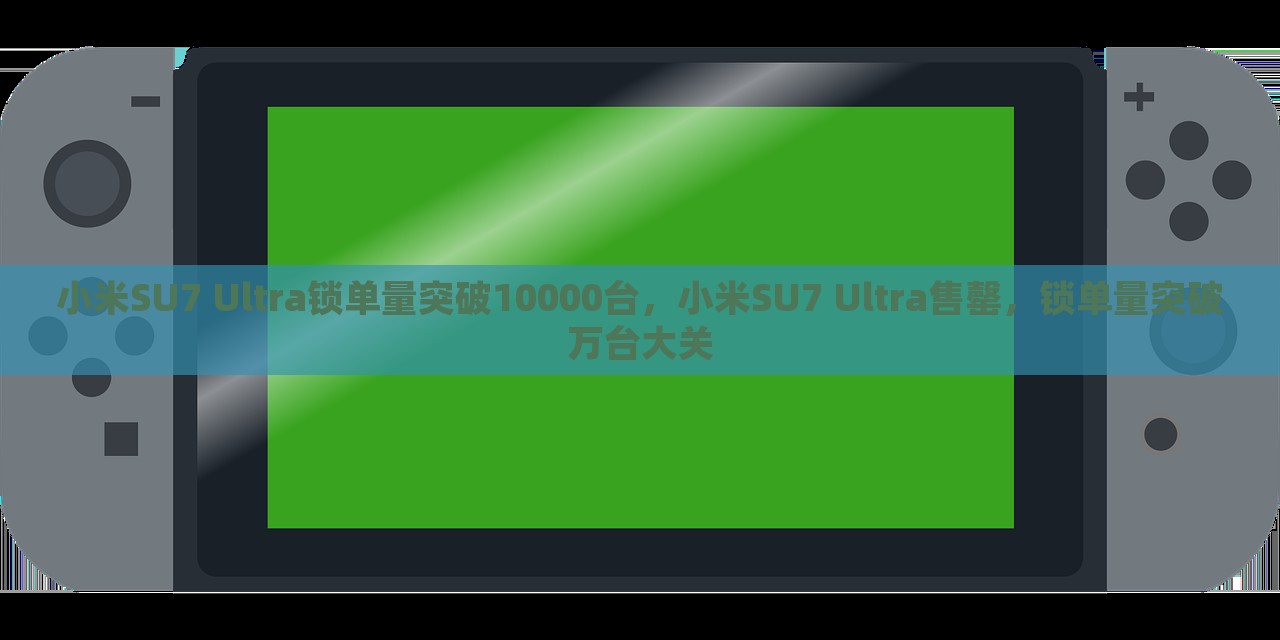 小米SU7 Ultra锁单量突破10000台，小米SU7 Ultra售罄，锁单量突破万台大关，小米SU7 Ultra销量火爆，锁单量突破万台大关，售罄在即