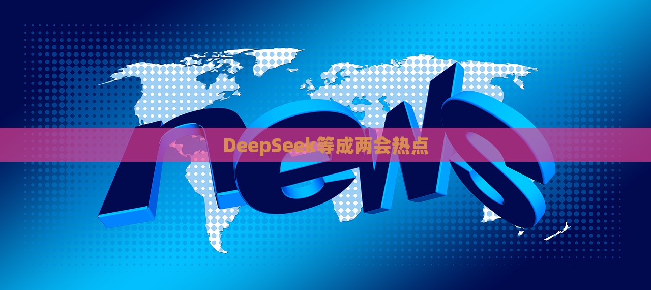 DeepSeek等成两会热点，DeepSeek成为两会热点话题