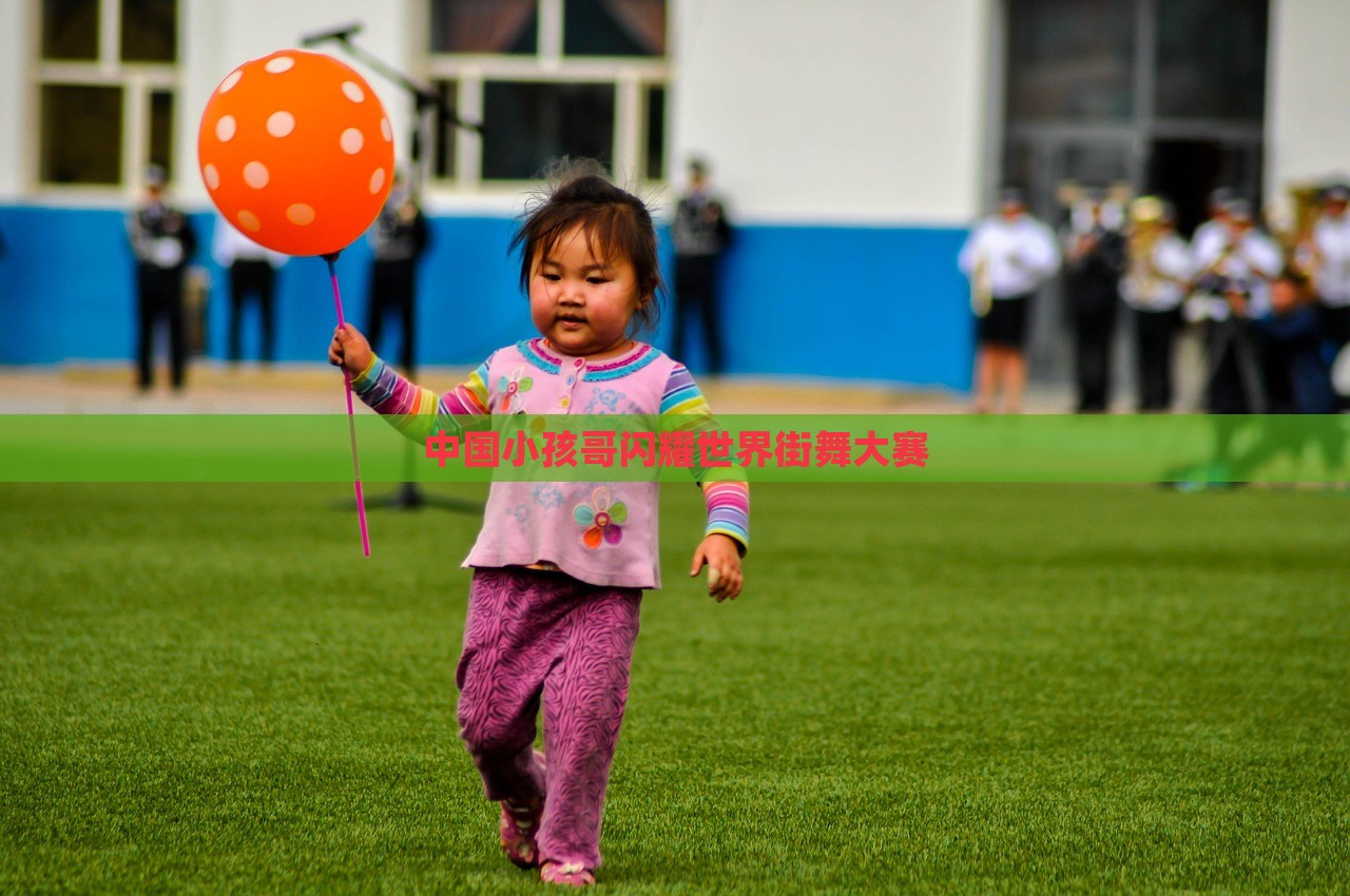 中国小孩哥闪耀世界街舞大赛，中国小孩哥在世界街舞大赛中独领风骚