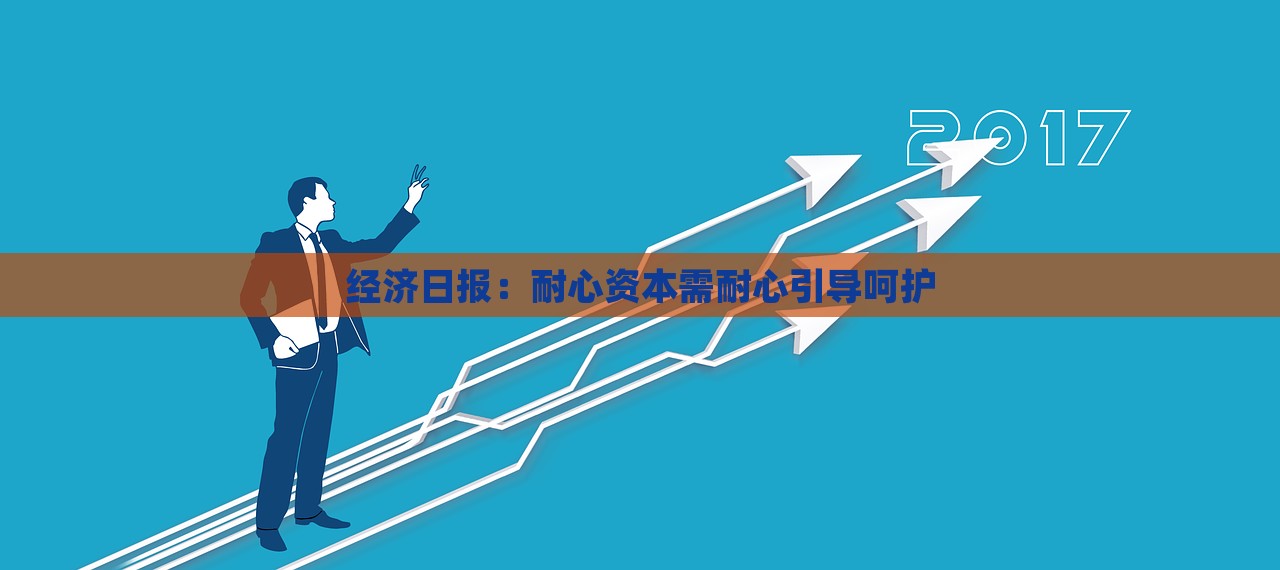 经济日报，耐心资本需耐心引导呵护，经济日报，耐心资本需耐心引导呵护，助力经济稳健发展