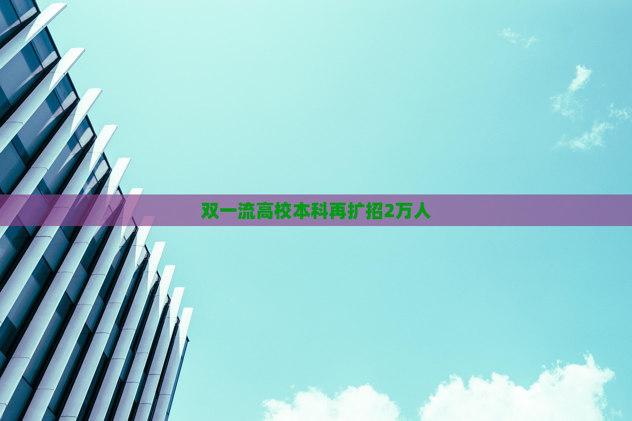 双一流高校本科再扩招2万人，双一流高校本科扩招两万人计划启动