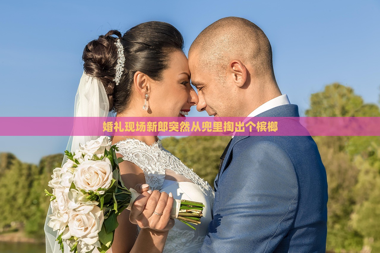 婚礼现场新郎突然从兜里掏出个槟榔，婚礼现场惊喜瞬间，新郎掏出槟榔引热议