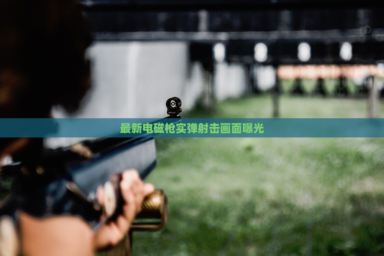 最新电磁枪实弹射击画面曝光，电磁枪实弹射击最新画面揭秘