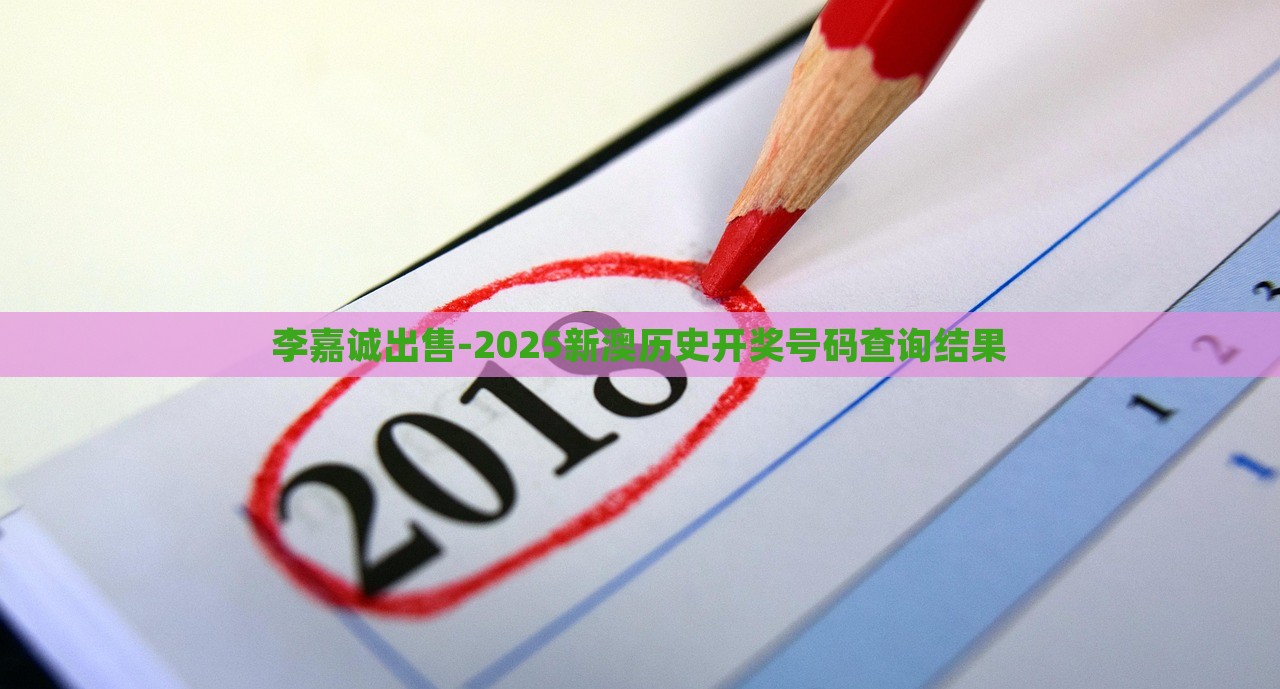 李嘉诚出售-2025新澳历史开奖号码查询结果，李嘉诚出售资产背后的秘密，新澳历史开奖号码查询结果揭晓