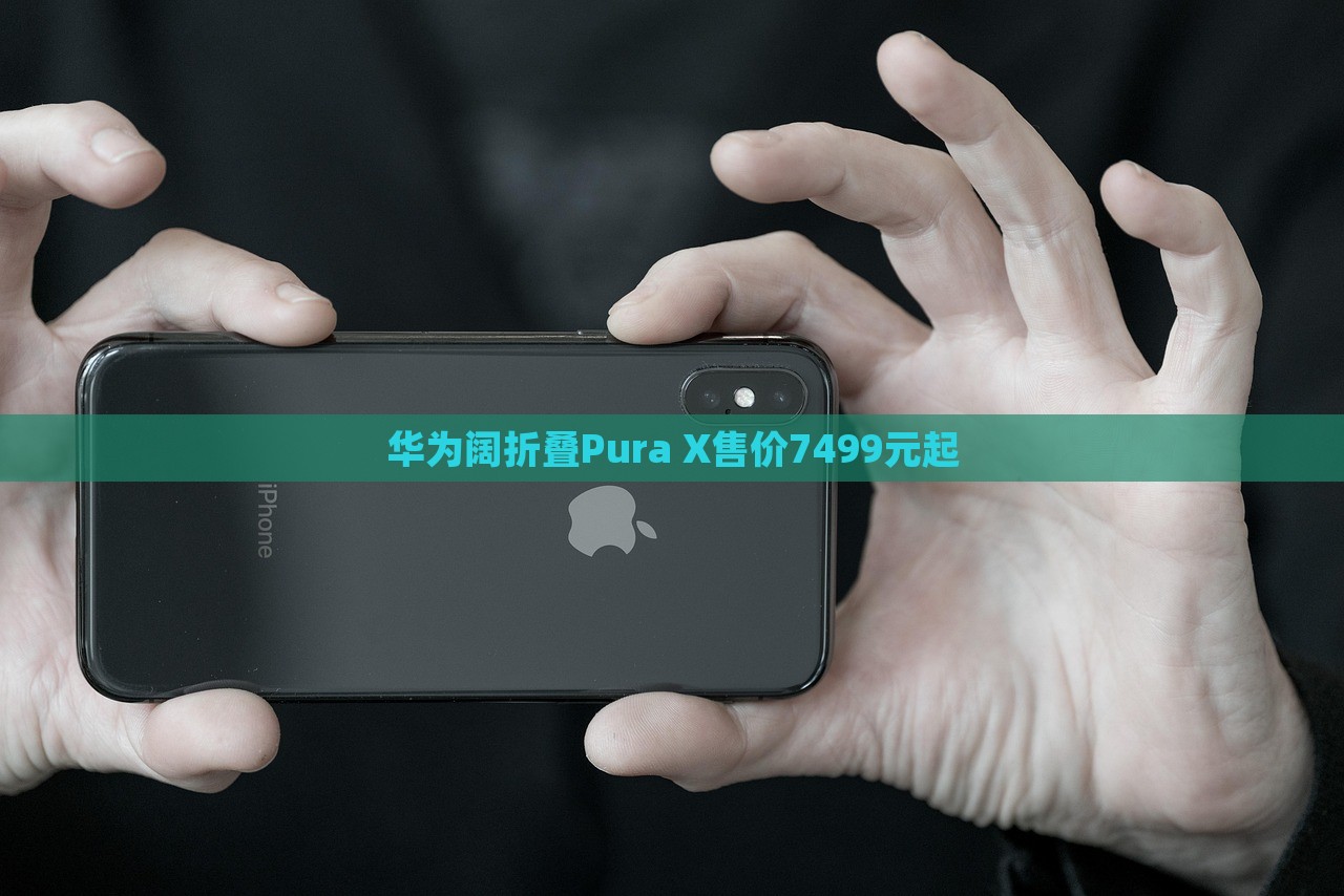 华为阔折叠Pura X售价7499元起，华为阔折叠Pura X首发售价公布，起价7499元