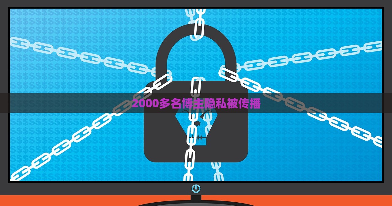 2000多名博主隐私被传播，博主隐私泄露事件，超两千名博主隐私被传播