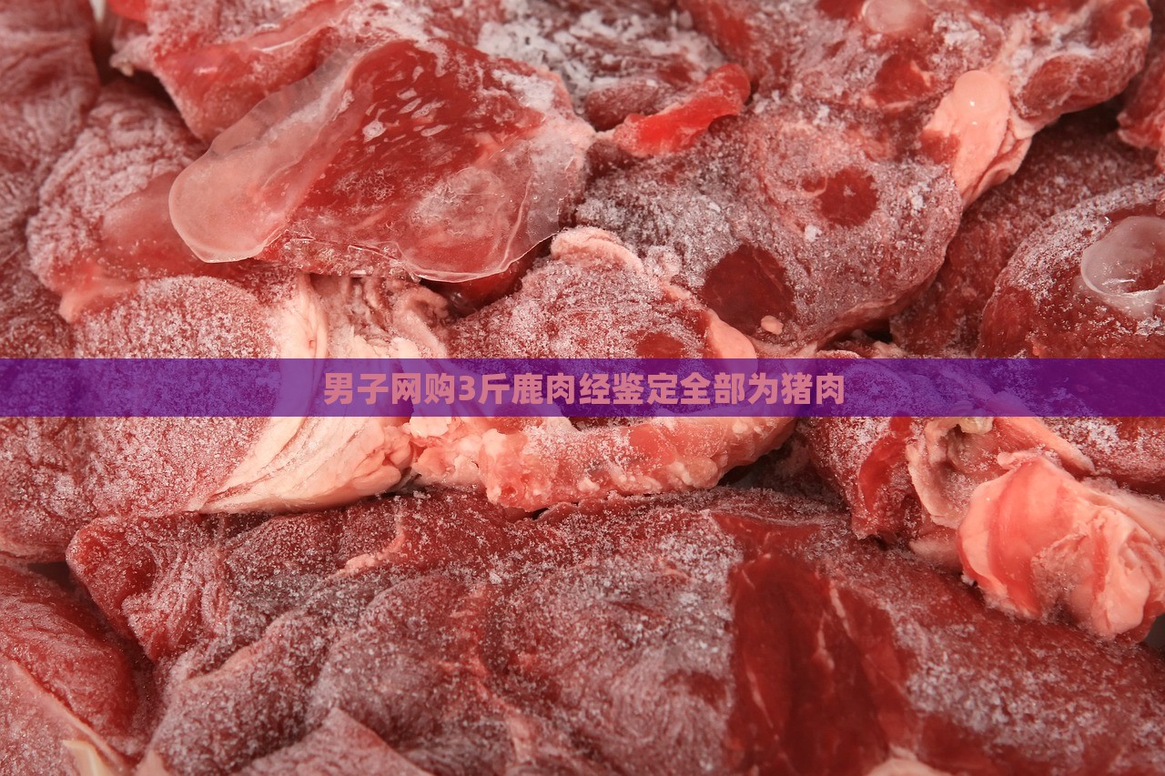 男子网购3斤鹿肉经鉴定全部为猪肉，男子网购鹿肉实为猪肉，三斤肉引发真伪风波