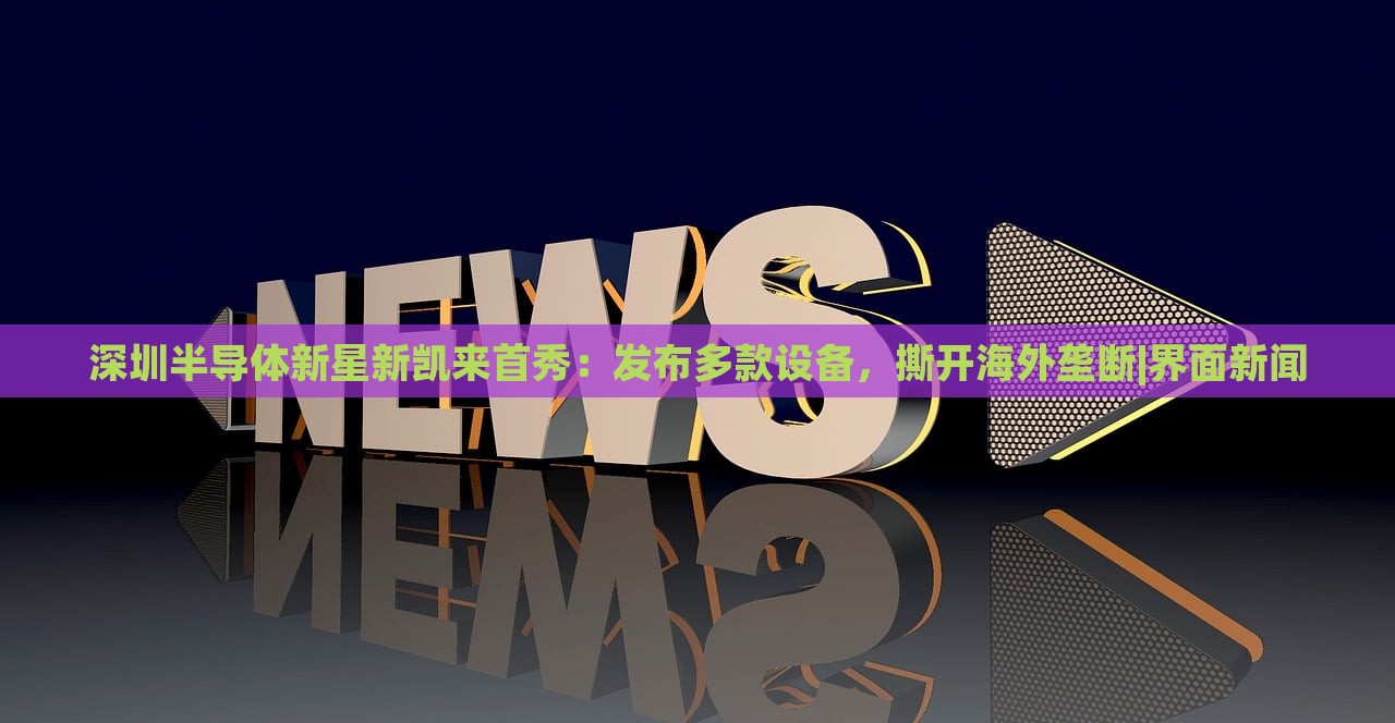 深圳半導(dǎo)體新星新凱來首秀：發(fā)布多款設(shè)備，撕開海外壟斷|界面新聞