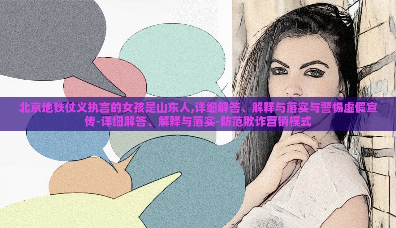 北京地鐵仗義執(zhí)言的女孩是山東人,詳細解答、解釋與落實與警惕虛假宣傳-詳細解答、解釋與落實-防范欺詐營銷模式