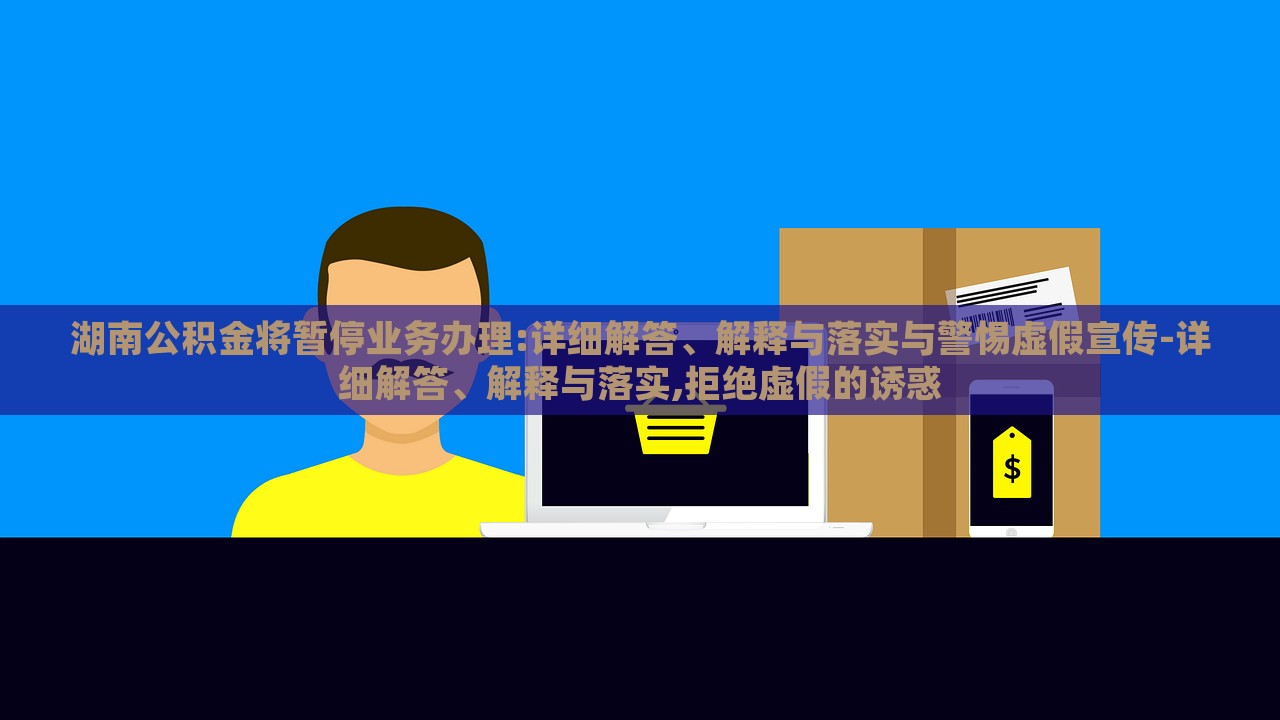 湖南公積金將暫停業(yè)務辦理:詳細解答、解釋與落實與警惕虛假宣傳-詳細解答、解釋與落實,拒絕虛假的誘惑
