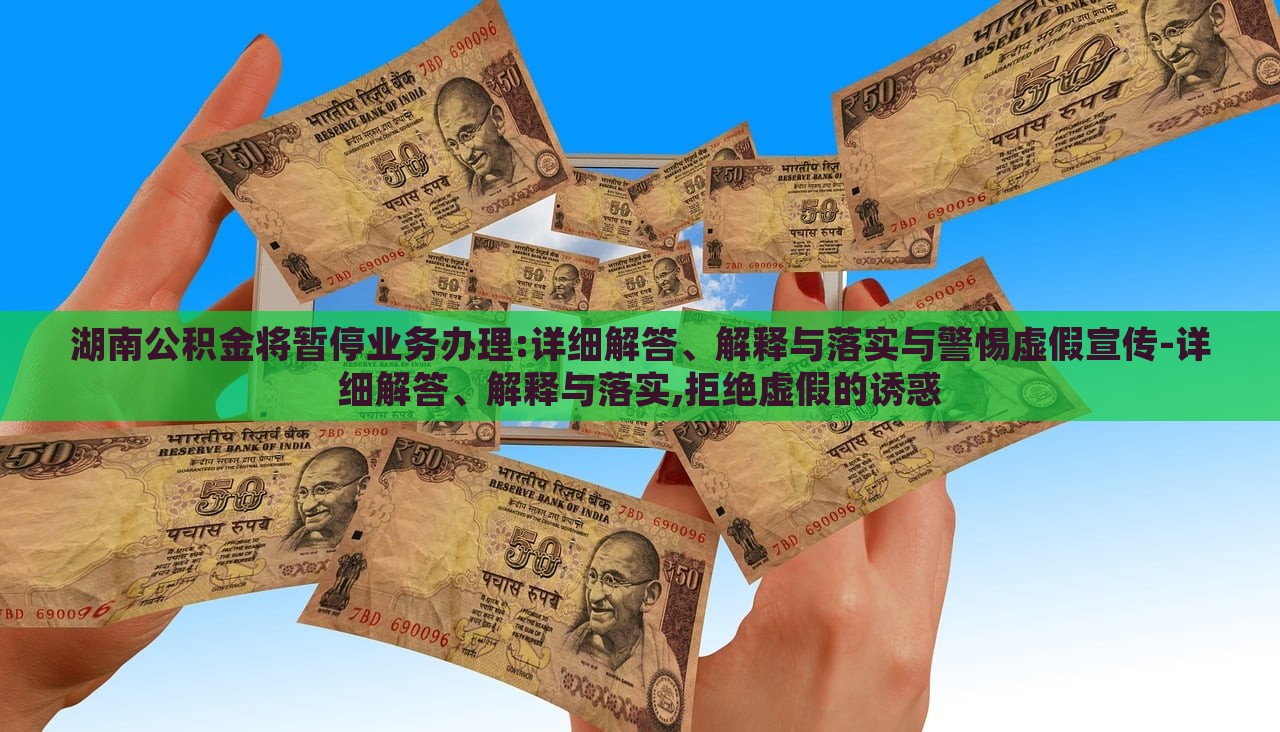 湖南公積金將暫停業(yè)務辦理:詳細解答、解釋與落實與警惕虛假宣傳-詳細解答、解釋與落實,拒絕虛假的誘惑