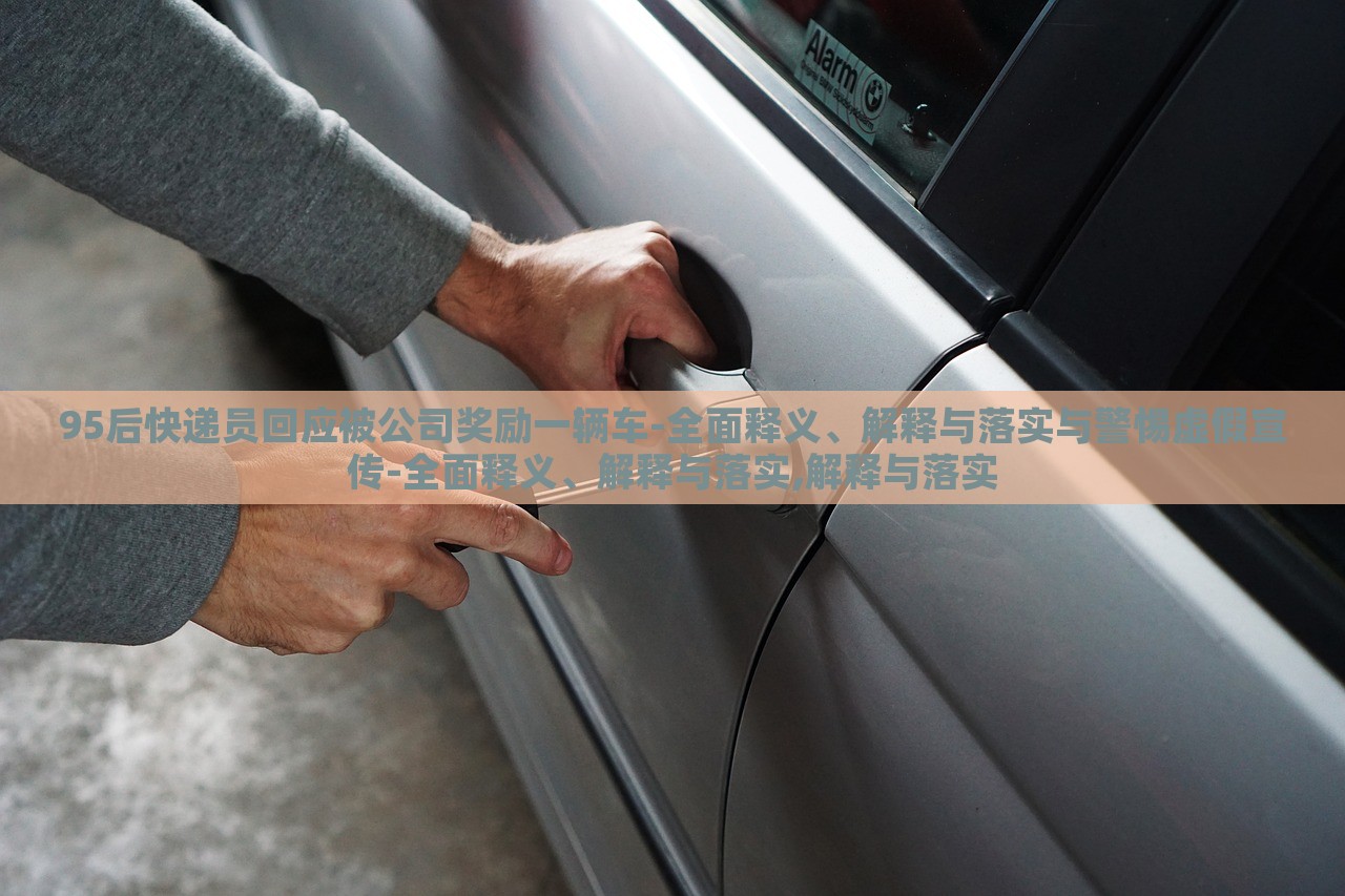 95后快遞員回應(yīng)被公司獎勵一輛車-全面釋義、解釋與落實與警惕虛假宣傳-全面釋義、解釋與落實,解釋與落實