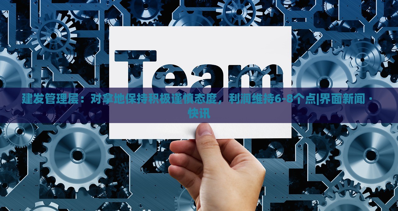 建發(fā)管理層：對(duì)拿地保持積極謹(jǐn)慎態(tài)度，利潤維持6-8個(gè)點(diǎn)|界面新聞 · 快訊