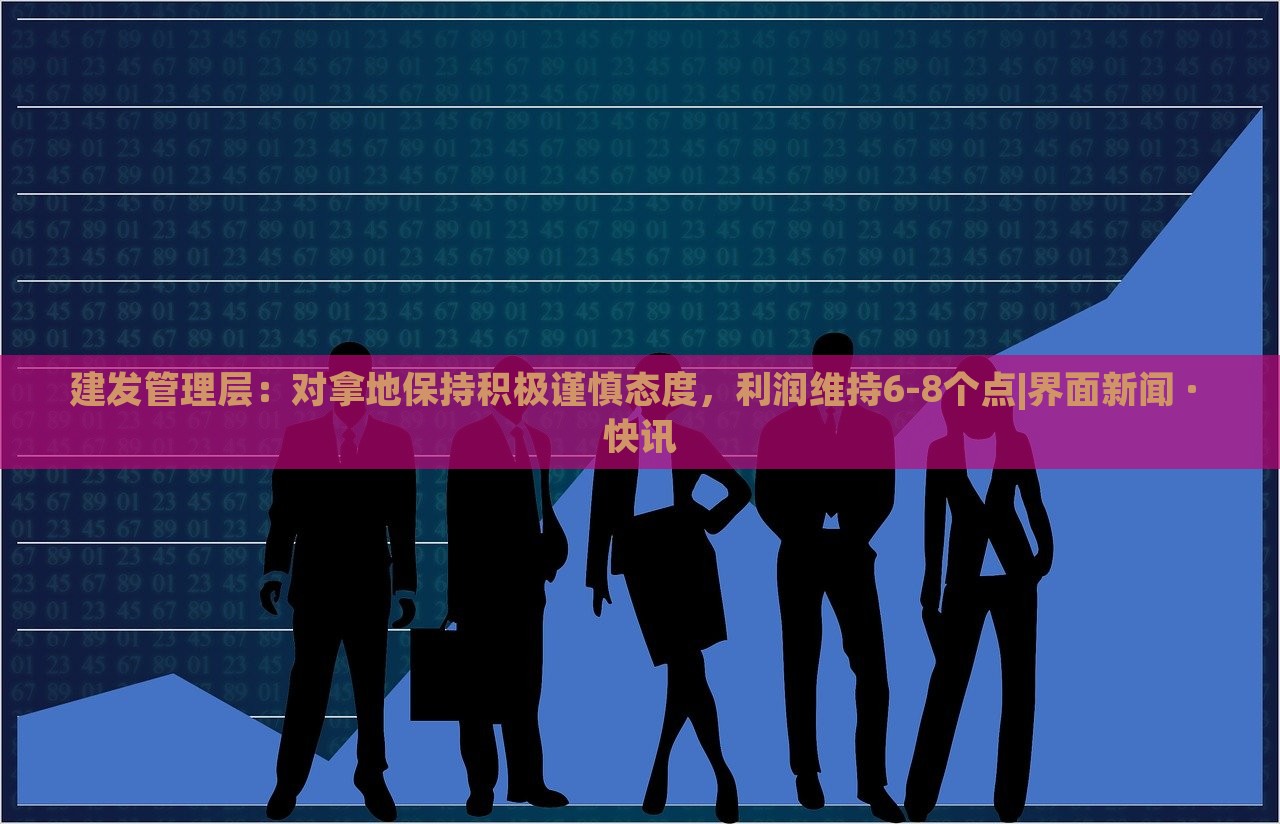 建發(fā)管理層：對(duì)拿地保持積極謹(jǐn)慎態(tài)度，利潤維持6-8個(gè)點(diǎn)|界面新聞 · 快訊