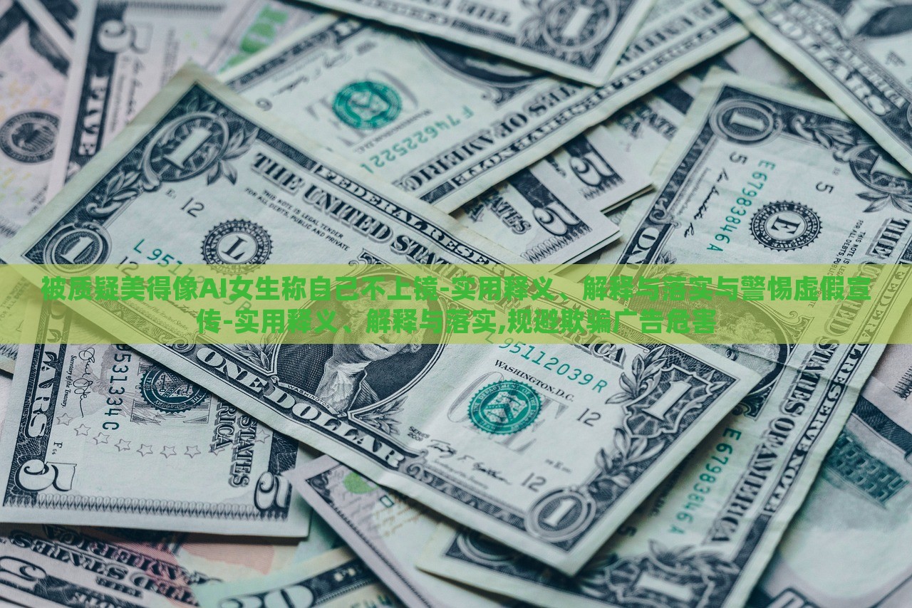 被質(zhì)疑美得像AI女生稱自己不上鏡-實(shí)用釋義、解釋與落實(shí)與警惕虛假宣傳-實(shí)用釋義、解釋與落實(shí),規(guī)避欺騙廣告危害