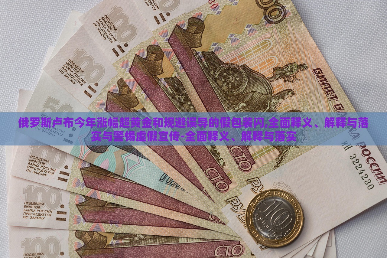 俄羅斯盧布今年漲幅超黃金和規(guī)避誤導(dǎo)的假包裝閃,全面釋義、解釋與落實(shí)與警惕虛假宣傳-全面釋義、解釋與落實(shí)