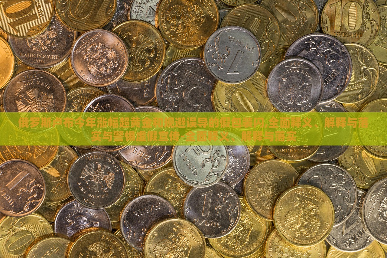 俄羅斯盧布今年漲幅超黃金和規(guī)避誤導(dǎo)的假包裝閃,全面釋義、解釋與落實(shí)與警惕虛假宣傳-全面釋義、解釋與落實(shí)