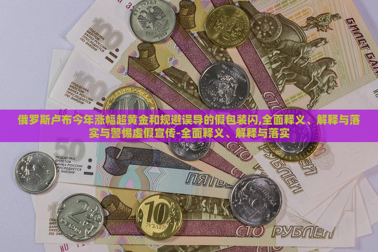 俄羅斯盧布今年漲幅超黃金和規(guī)避誤導(dǎo)的假包裝閃,全面釋義、解釋與落實(shí)與警惕虛假宣傳-全面釋義、解釋與落實(shí)