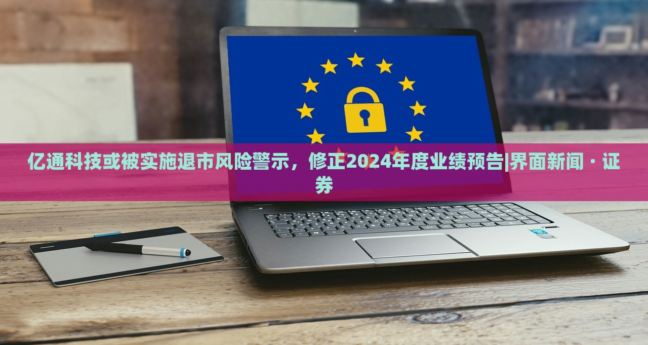 億通科技或被實(shí)施退市風(fēng)險警示，修正2024年度業(yè)績預(yù)告|界面新聞 · 證券