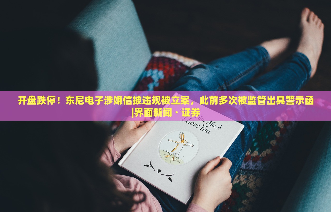 開盤跌停！東尼電子涉嫌信披違規(guī)被立案，此前多次被監(jiān)管出具警示函|界面新聞 · 證券