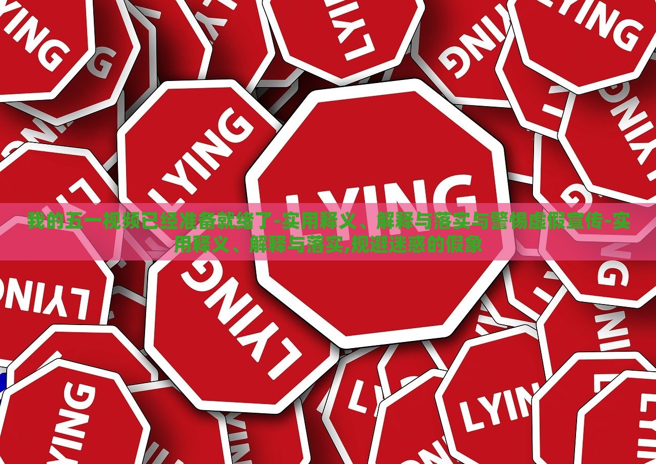 我的五一視頻已經(jīng)準(zhǔn)備就緒了-實用釋義、解釋與落實與警惕虛假宣傳-實用釋義、解釋與落實,規(guī)避迷惑的假象