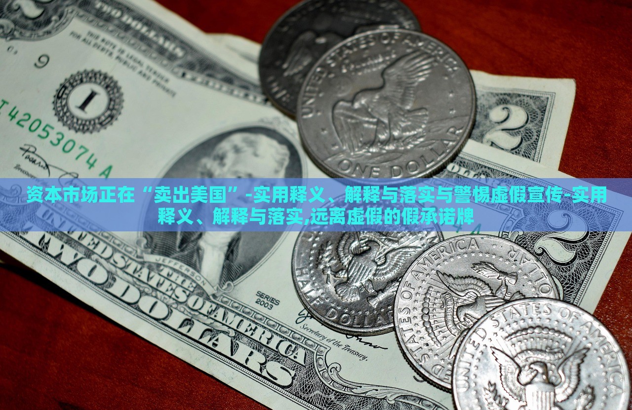 資本市場(chǎng)正在“賣出美國(guó)”-實(shí)用釋義、解釋與落實(shí)與警惕虛假宣傳-實(shí)用釋義、解釋與落實(shí),遠(yuǎn)離虛假的假承諾牌