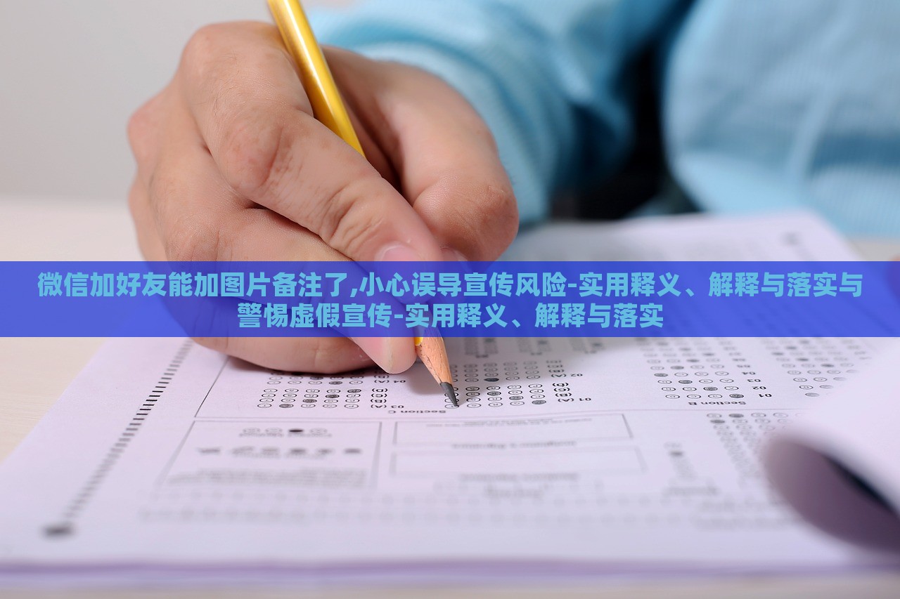 微信加好友能加圖片備注了,小心誤導(dǎo)宣傳風(fēng)險(xiǎn)-實(shí)用釋義、解釋與落實(shí)與警惕虛假宣傳-實(shí)用釋義、解釋與落實(shí)