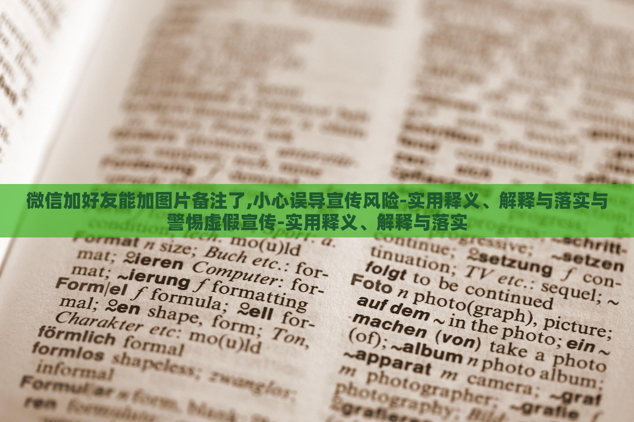 微信加好友能加圖片備注了,小心誤導(dǎo)宣傳風(fēng)險(xiǎn)-實(shí)用釋義、解釋與落實(shí)與警惕虛假宣傳-實(shí)用釋義、解釋與落實(shí)