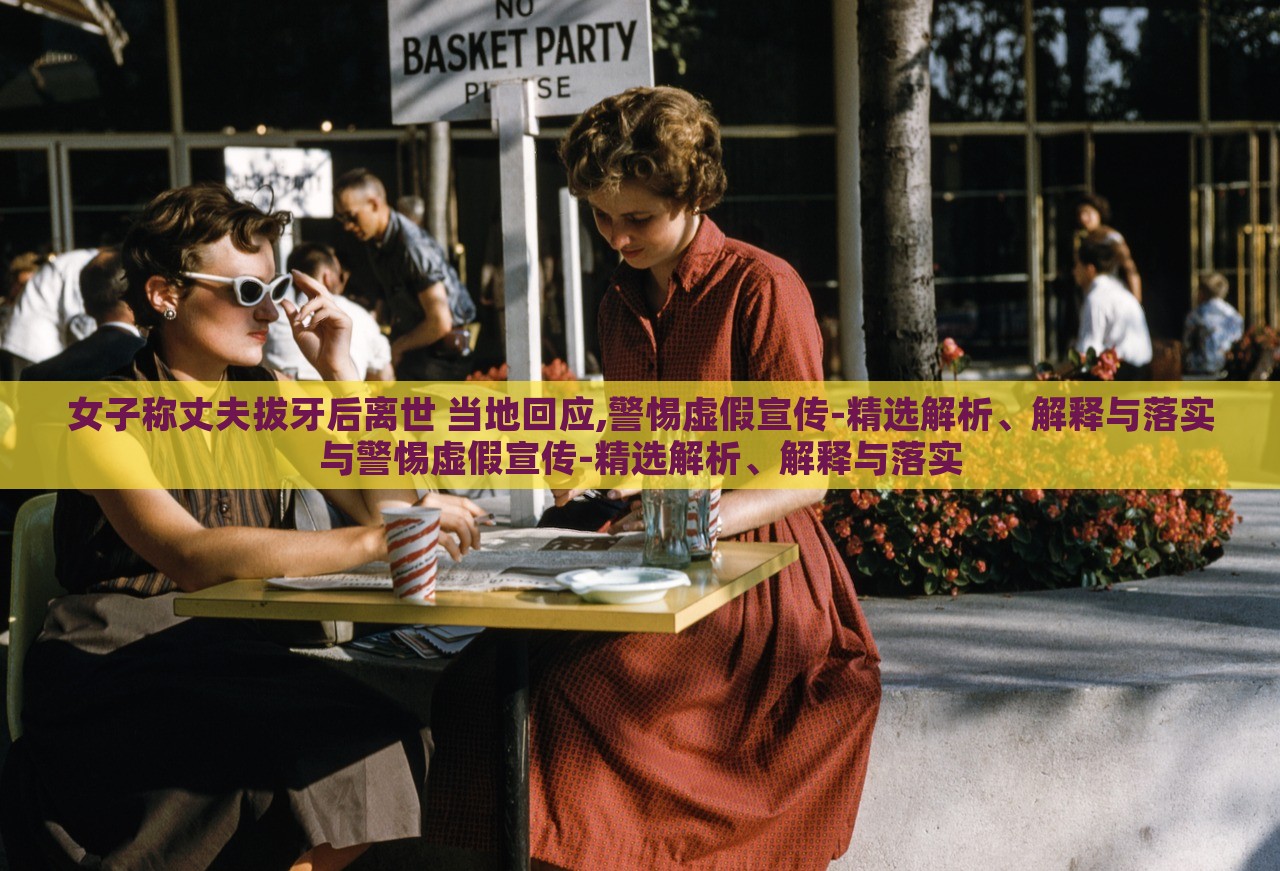 女子稱丈夫拔牙后離世 當(dāng)?shù)鼗貞?yīng),警惕虛假宣傳-精選解析、解釋與落實(shí)與警惕虛假宣傳-精選解析、解釋與落實(shí)