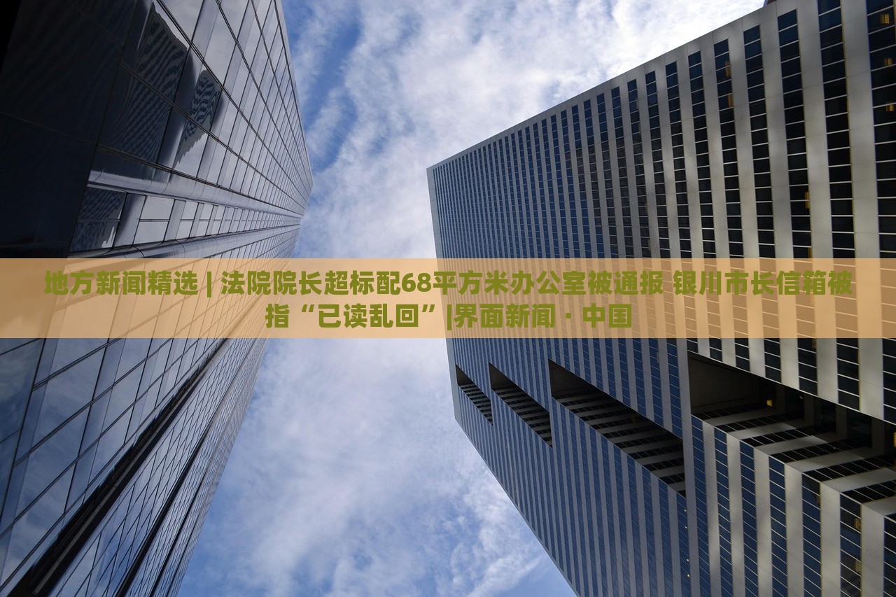 地方新聞精選 | 法院院長超標配68平方米辦公室被通報 銀川市長信箱被指“已讀亂回”|界面新聞 · 中國