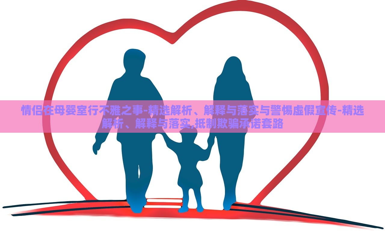 情侶在母嬰室行不雅之事-精選解析、解釋與落實(shí)與警惕虛假宣傳-精選解析、解釋與落實(shí),抵制欺騙承諾套路