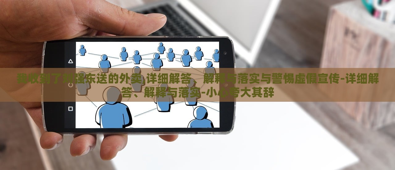 我收到了劉強(qiáng)東送的外賣,詳細(xì)解答、解釋與落實(shí)與警惕虛假宣傳-詳細(xì)解答、解釋與落實(shí)-小心夸大其辭