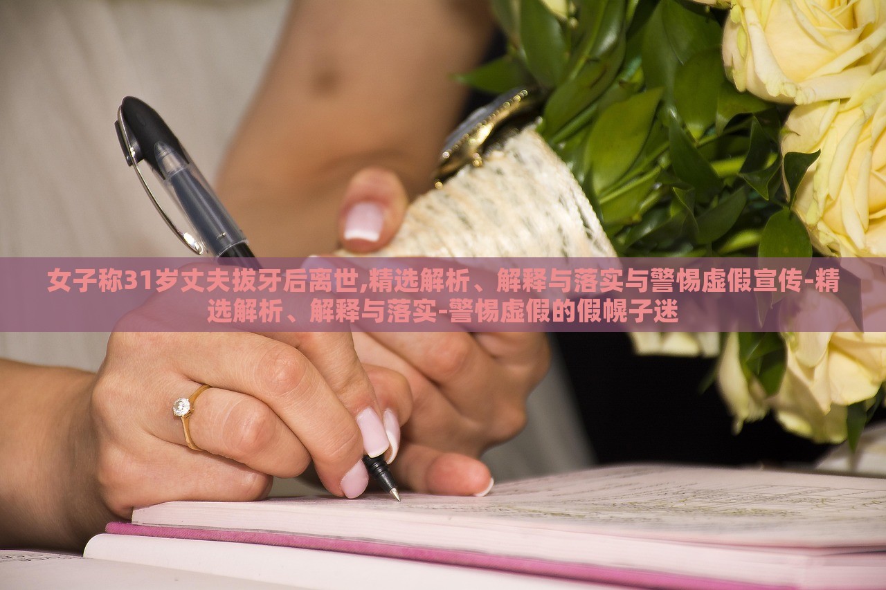 女子稱31歲丈夫拔牙后離世,精選解析、解釋與落實(shí)與警惕虛假宣傳-精選解析、解釋與落實(shí)-警惕虛假的假幌子迷