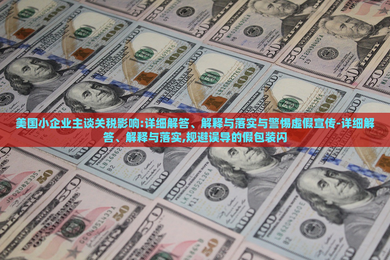 美国小企业主谈关税影响:详细解答、解释与落实与警惕虚假宣传-详细解答、解释与落实,规避误导的假包装闪