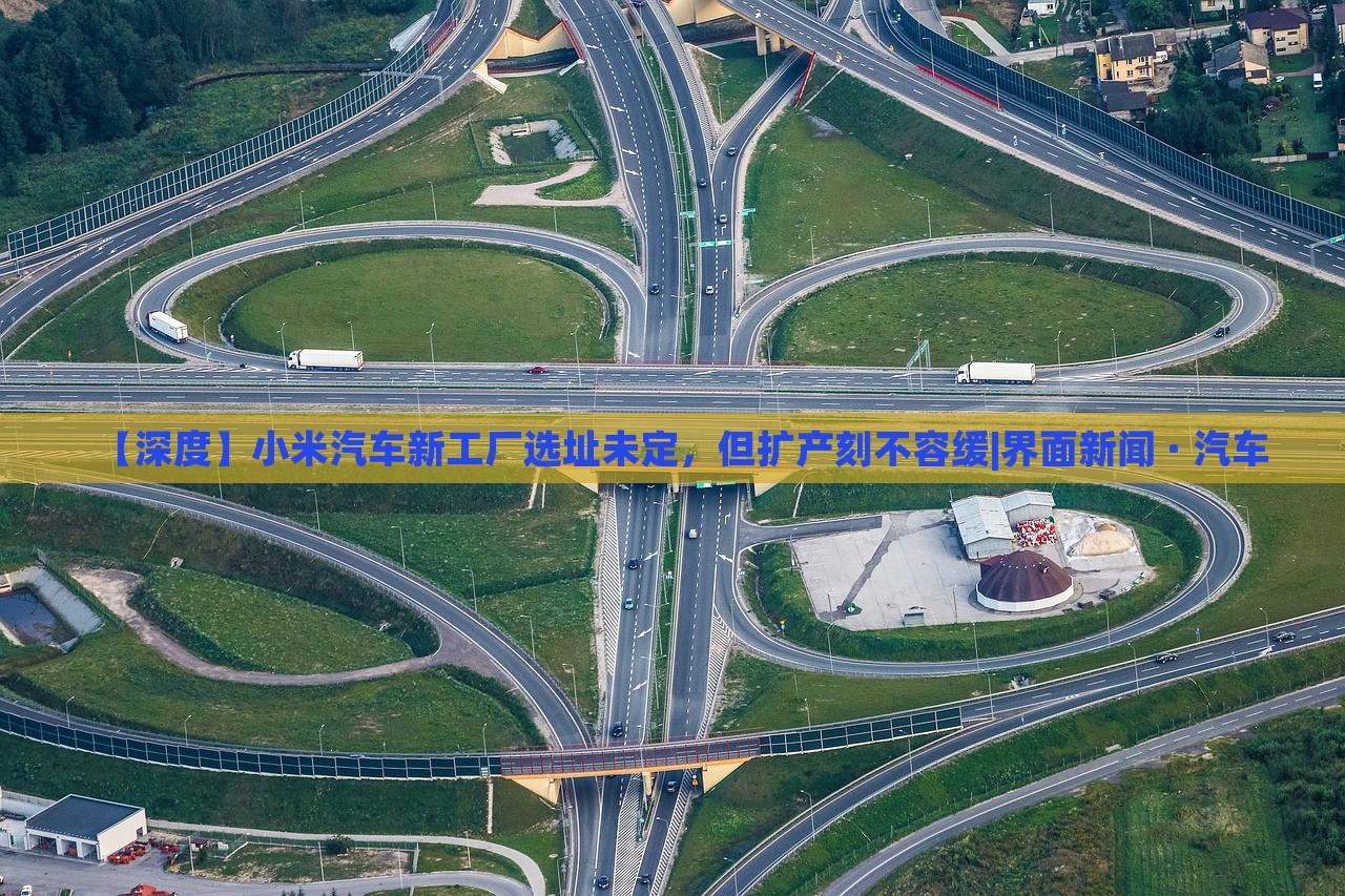 【深度】小米汽車新工廠選址未定，但擴(kuò)產(chǎn)刻不容緩|界面新聞 · 汽車