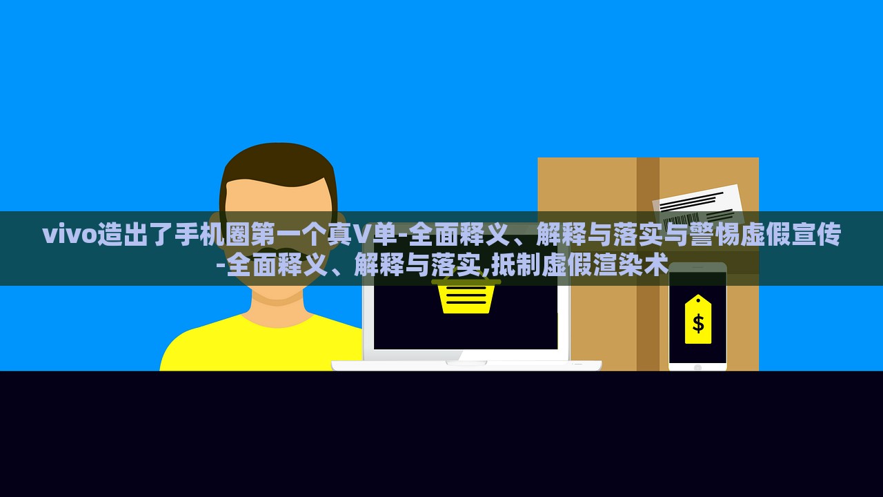 vivo造出了手機圈第一個真V單-全面釋義、解釋與落實與警惕虛假宣傳-全面釋義、解釋與落實,抵制虛假渲染術(shù)