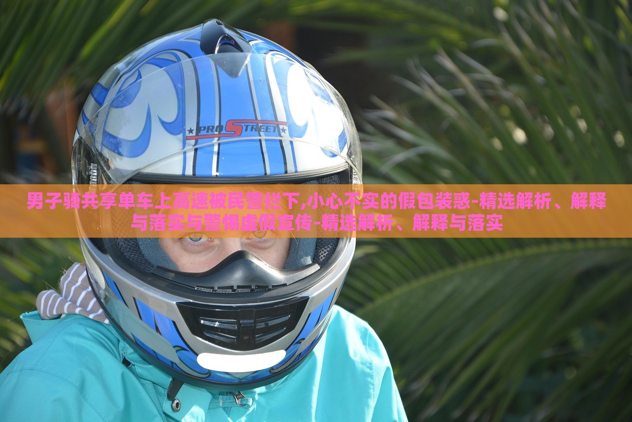 男子騎共享單車上高速被民警攔下,小心不實的假包裝惑-精選解析、解釋與落實與警惕虛假宣傳-精選解析、解釋與落實