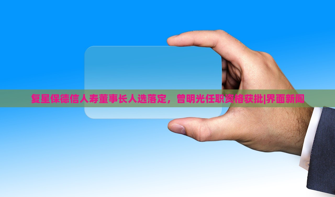 復(fù)星保德信人壽董事長人選落定，曾明光任職資格獲批|界面新聞