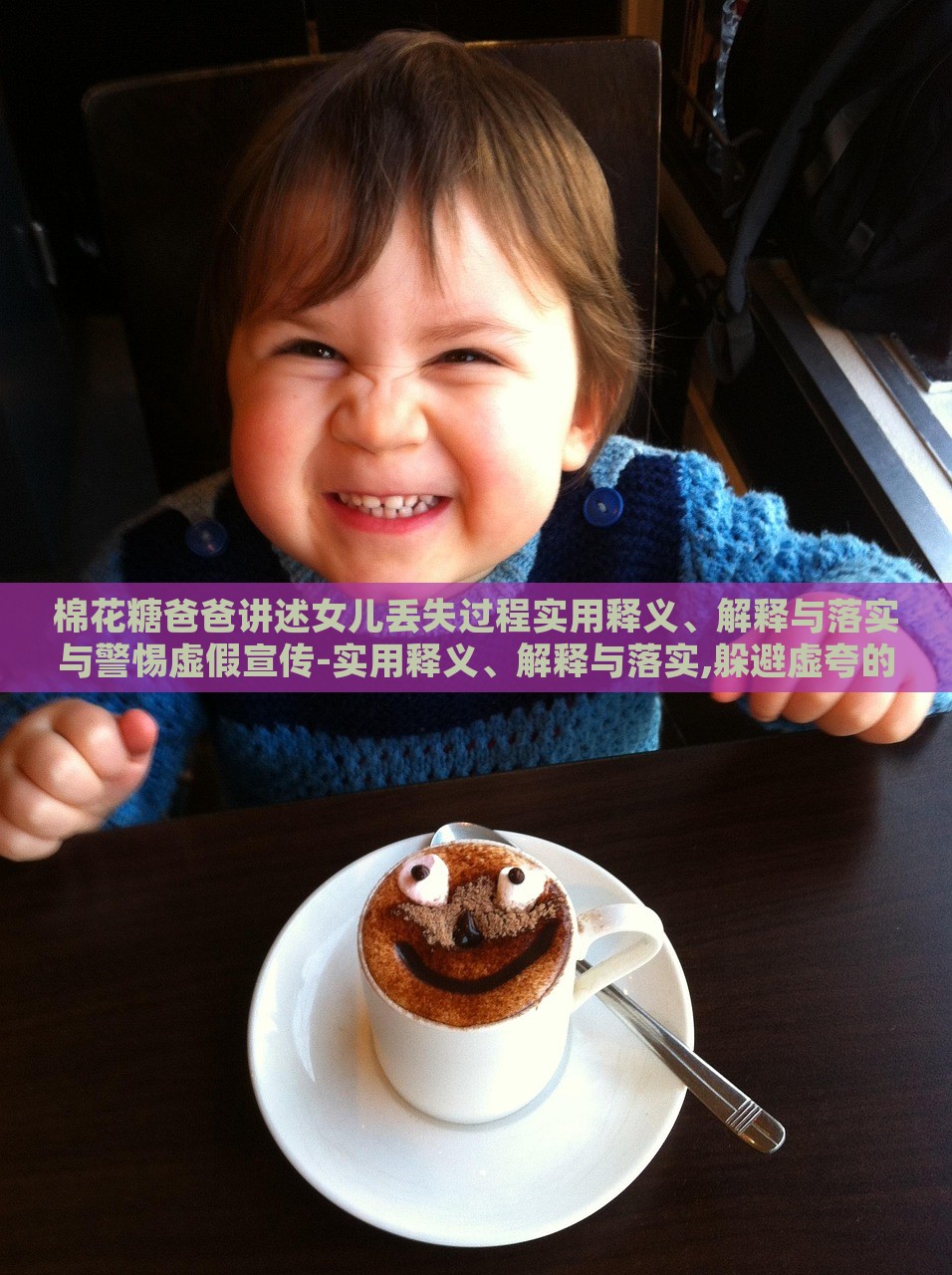 棉花糖爸爸講述女兒丟失過程實(shí)用釋義、解釋與落實(shí)與警惕虛假宣傳-實(shí)用釋義、解釋與落實(shí),躲避虛夸的迷霧