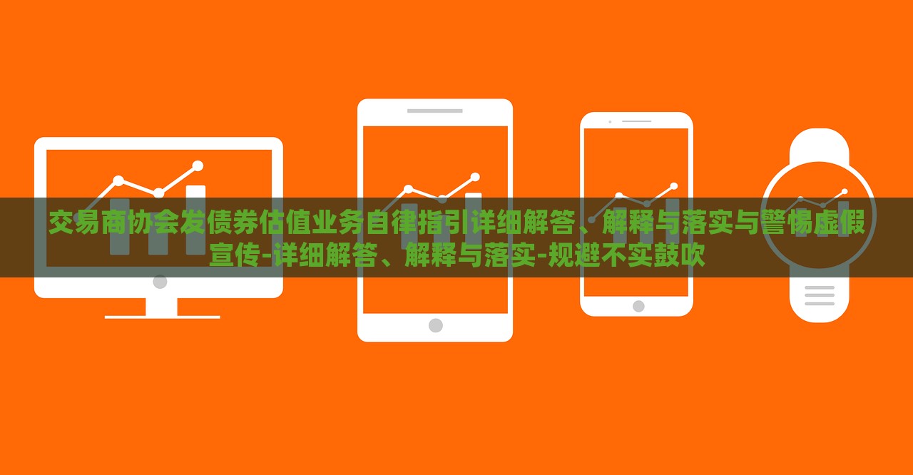 交易商協(xié)會發(fā)債券估值業(yè)務自律指引詳細解答、解釋與落實與警惕虛假宣傳-詳細解答、解釋與落實-規(guī)避不實鼓吹