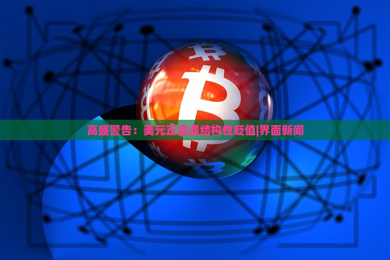 高盛警告：美元正遭遇結(jié)構(gòu)性貶值|界面新聞