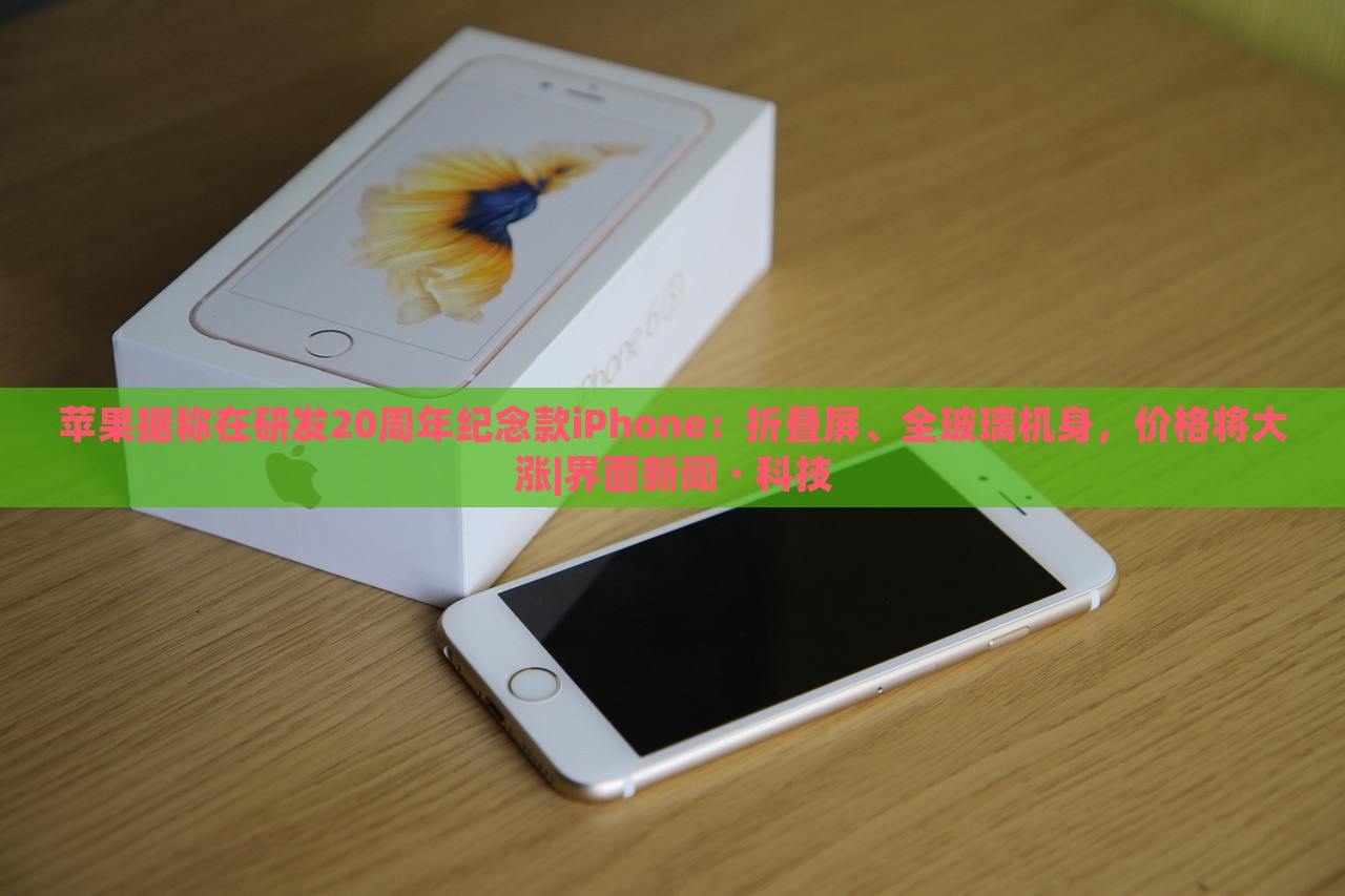 蘋果據(jù)稱在研發(fā)20周年紀(jì)念款iPhone：折疊屏、全玻璃機(jī)身，價(jià)格將大漲|界面新聞 · 科技