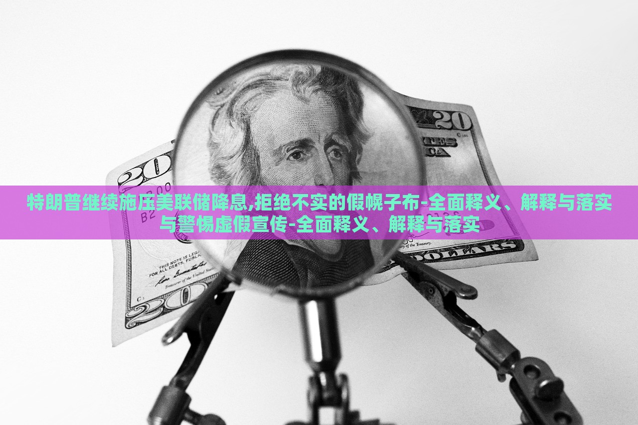 特朗普繼續(xù)施壓美聯(lián)儲降息,拒絕不實的假幌子布-全面釋義、解釋與落實與警惕虛假宣傳-全面釋義、解釋與落實