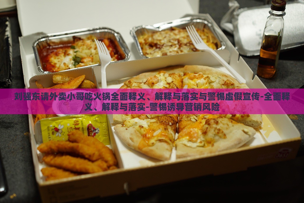 劉強東請外賣小哥吃火鍋全面釋義、解釋與落實與警惕虛假宣傳-全面釋義、解釋與落實-警惕誘導(dǎo)營銷風(fēng)險