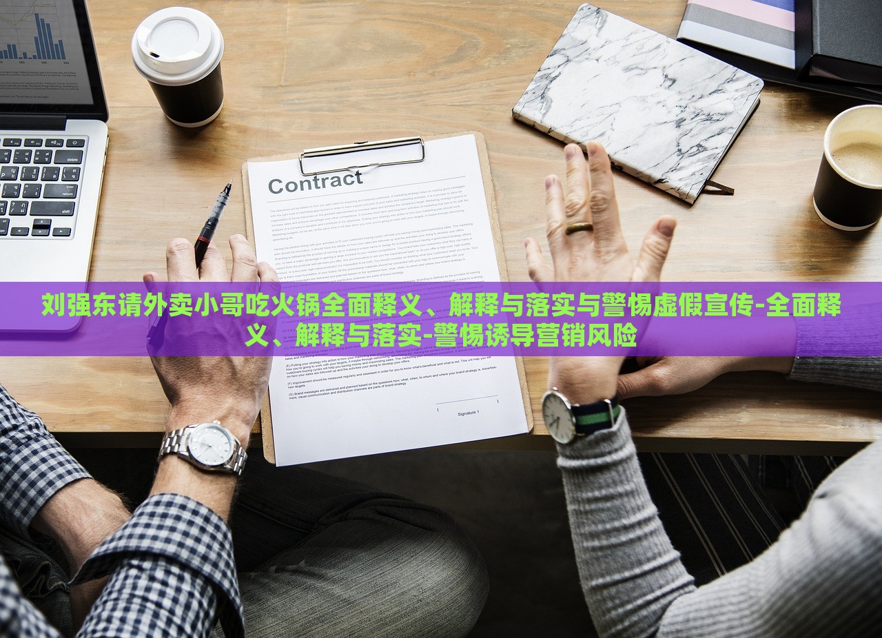 劉強東請外賣小哥吃火鍋全面釋義、解釋與落實與警惕虛假宣傳-全面釋義、解釋與落實-警惕誘導(dǎo)營銷風(fēng)險