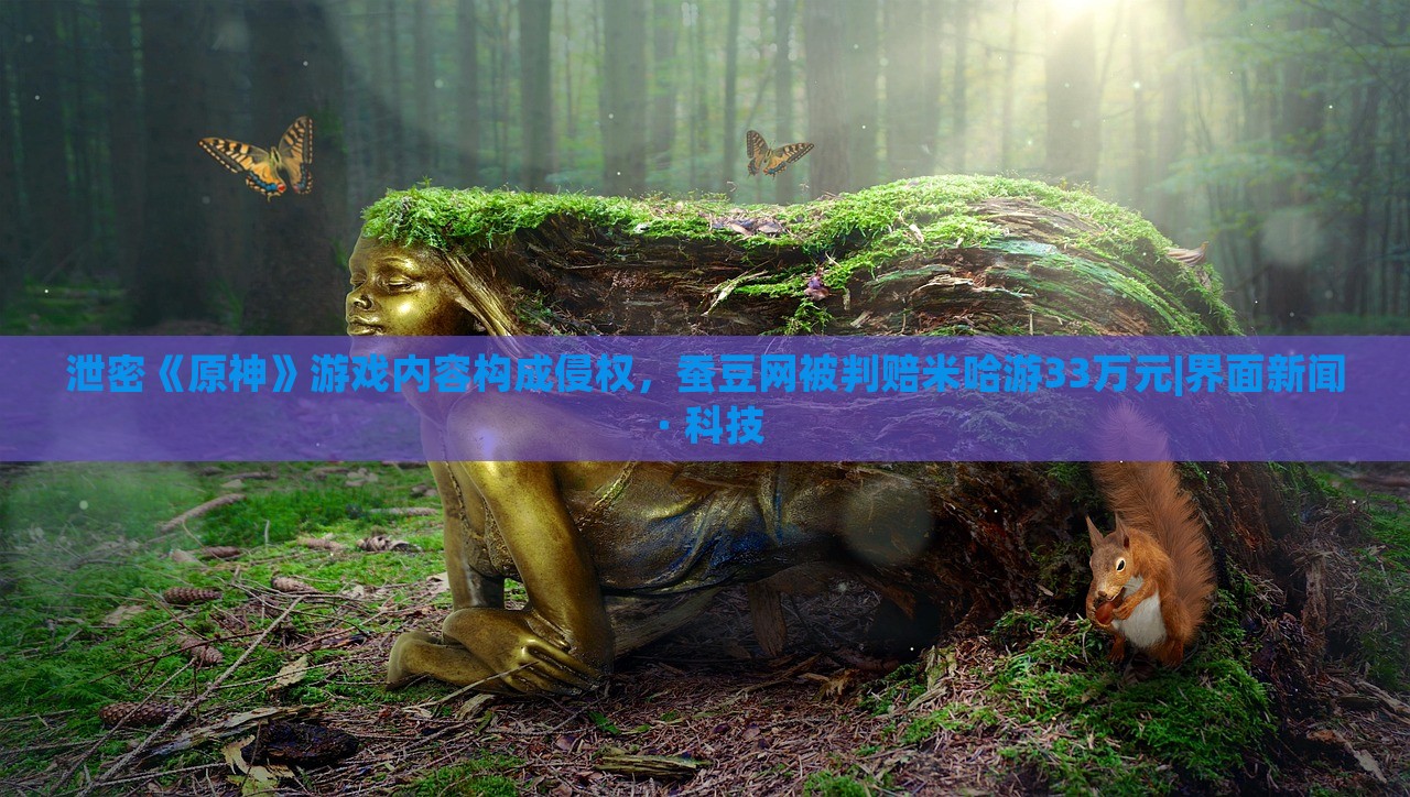 泄密《原神》游戲內(nèi)容構(gòu)成侵權(quán)，蠶豆網(wǎng)被判賠米哈游33萬(wàn)元|界面新聞 · 科技
